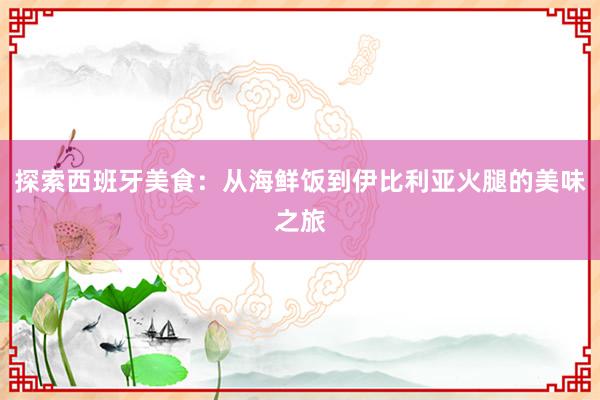 探索西班牙美食：从海鲜饭到伊比利亚火腿的美味之旅