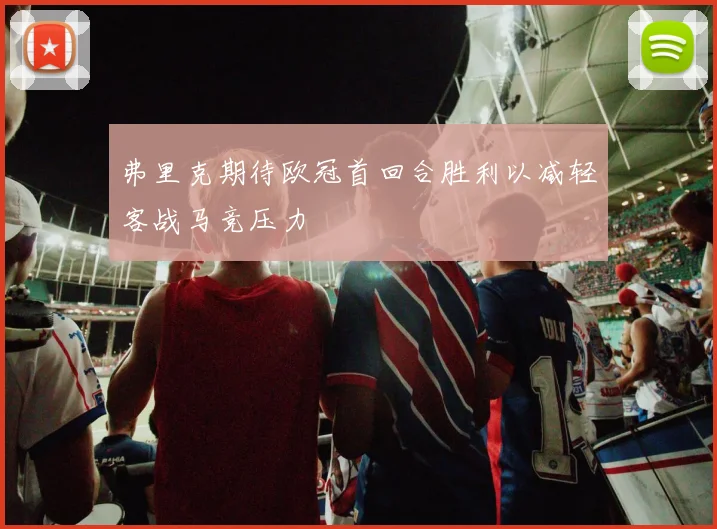 弗里克期待欧冠首回合胜利以减轻客战马竞压力