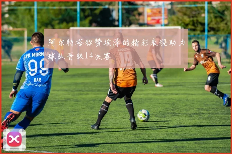 阿尔特塔称赞埃泽的精彩表现助力球队晋级14决赛