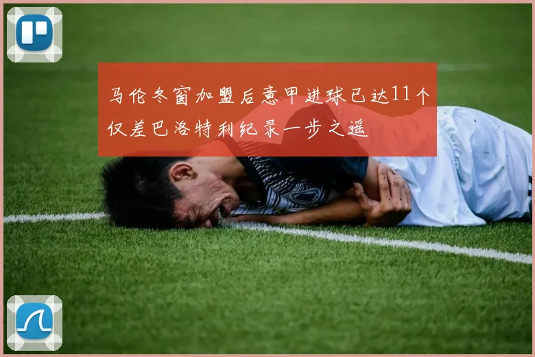 马伦冬窗加盟后意甲进球已达11个仅差巴洛特利纪录一步之遥