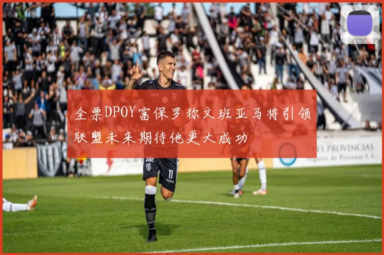 全票DPOY富保罗称文班亚马将引领联盟未来期待他更大成功