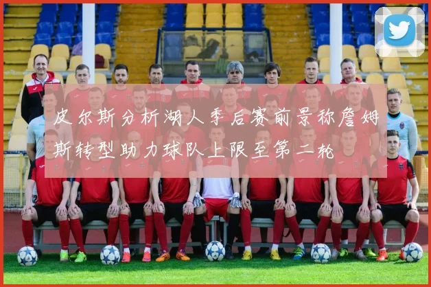 皮尔斯分析湖人季后赛前景称詹姆斯转型助力球队上限至第二轮