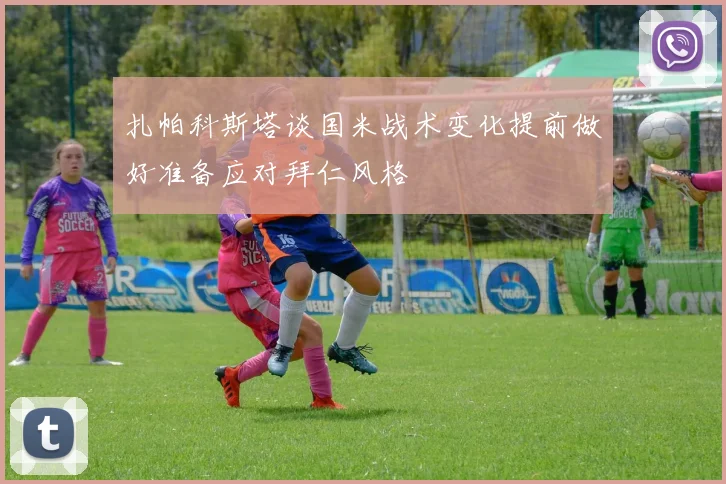 扎帕科斯塔谈国米战术变化提前做好准备应对拜仁风格