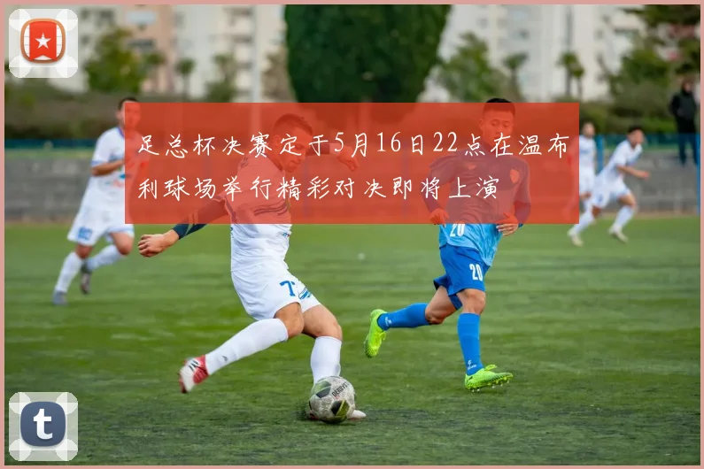 足总杯决赛定于5月16日22点在温布利球场举行精彩对决即将上演