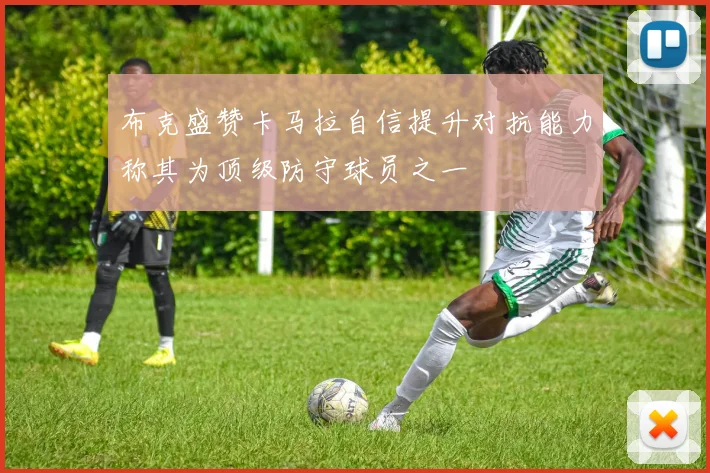 布克盛赞卡马拉自信提升对抗能力称其为顶级防守球员之一