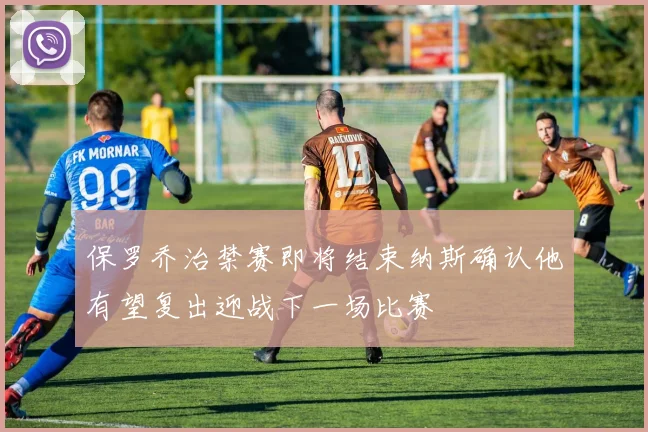 保罗乔治禁赛即将结束纳斯确认他有望复出迎战下一场比赛