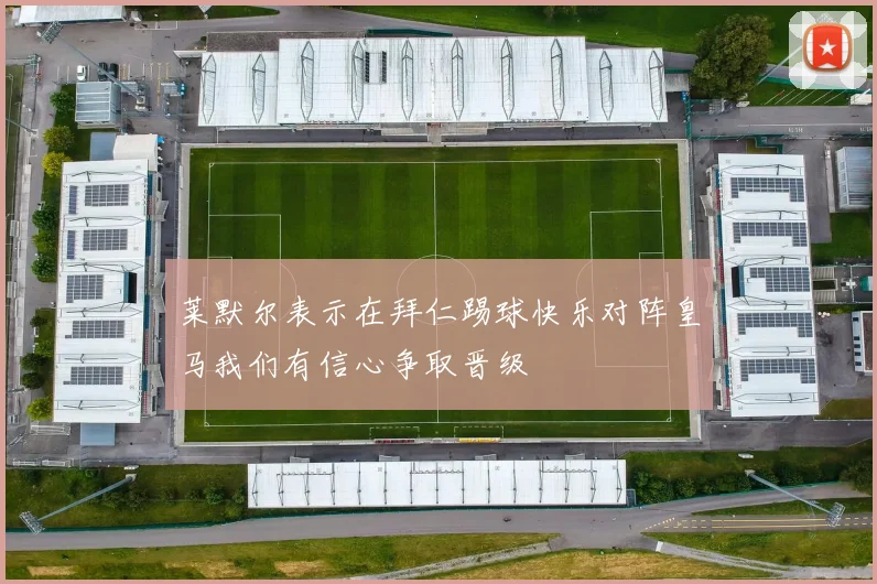 莱默尔表示在拜仁踢球快乐对阵皇马我们有信心争取晋级
