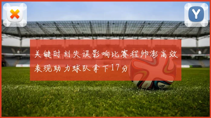 关键时刻失误影响比赛程帅澎高效表现助力球队拿下17分