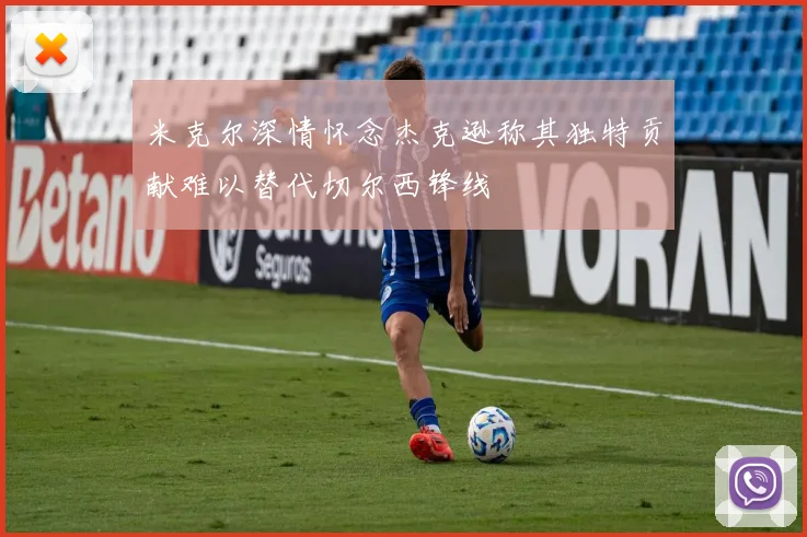 米克尔深情怀念杰克逊称其独特贡献难以替代切尔西锋线