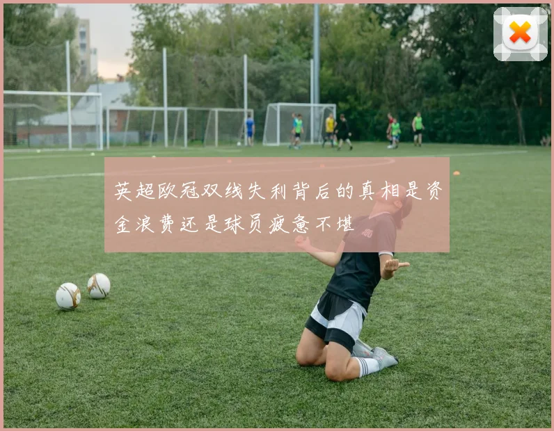 英超欧冠双线失利背后的真相是资金浪费还是球员疲惫不堪