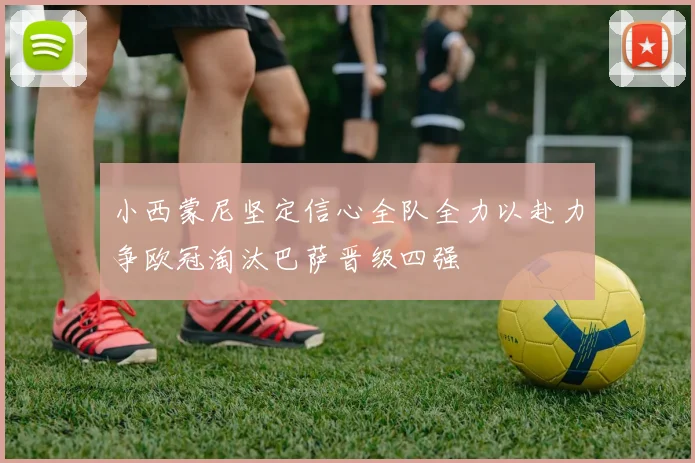 小西蒙尼坚定信心全队全力以赴力争欧冠淘汰巴萨晋级四强