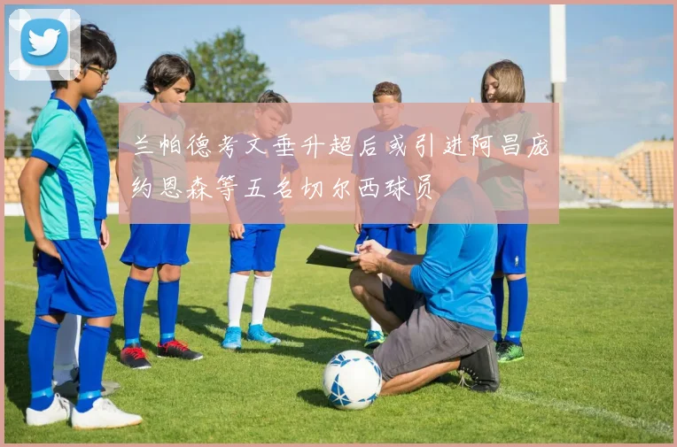 兰帕德考文垂升超后或引进阿昌庞约恩森等五名切尔西球员