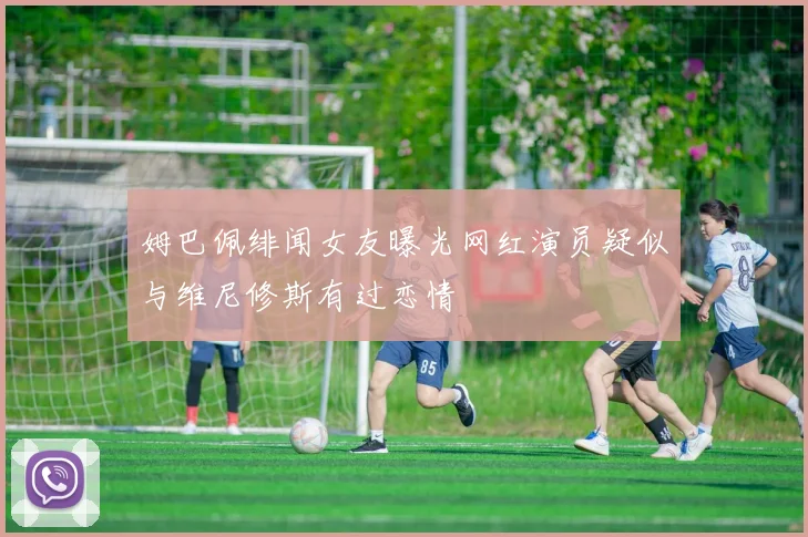姆巴佩绯闻女友曝光网红演员疑似与维尼修斯有过恋情