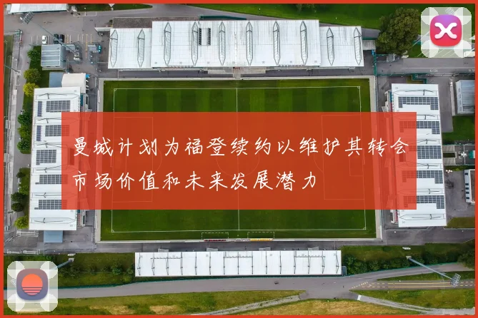 曼城计划为福登续约以维护其转会市场价值和未来发展潜力