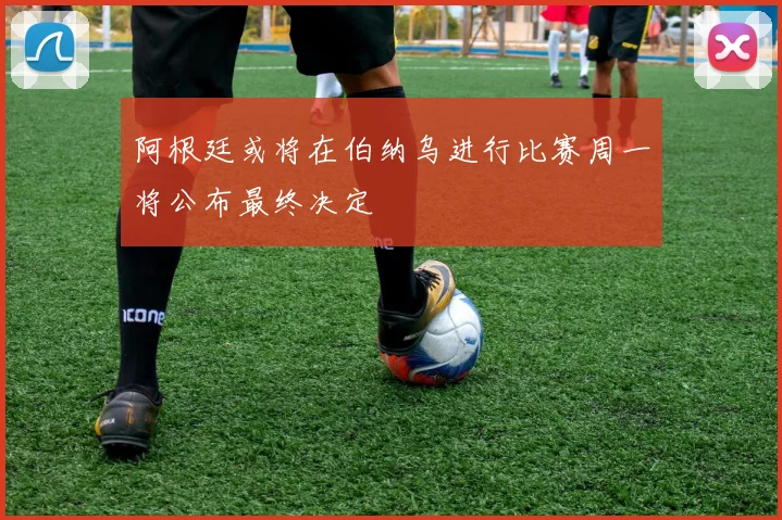 阿根廷或将在伯纳乌进行比赛周一将公布最终决定