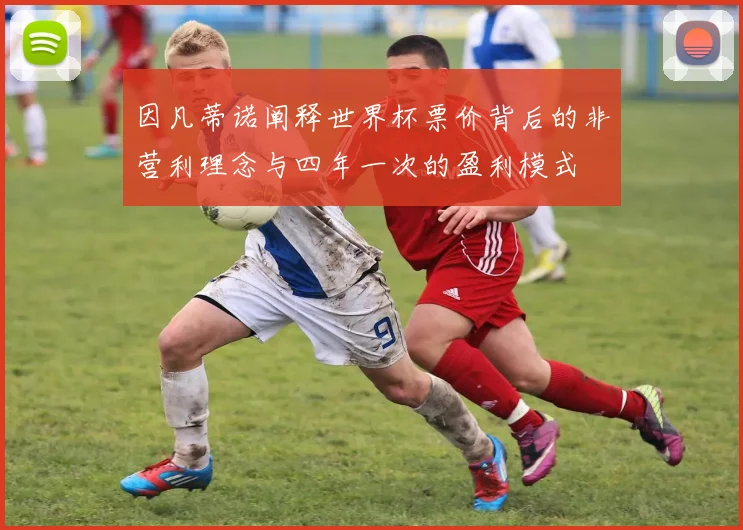 因凡蒂诺阐释世界杯票价背后的非营利理念与四年一次的盈利模式