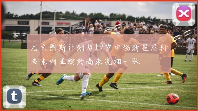 尤文图斯计划与19岁中场新星尼科洛米利亚续约尚未亮相一队