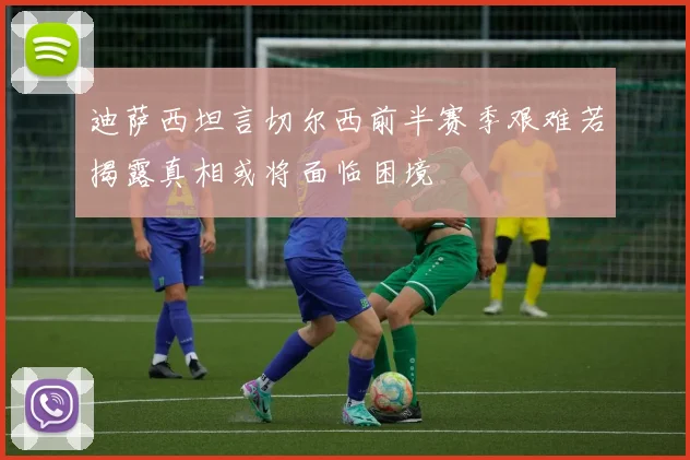 迪萨西坦言切尔西前半赛季艰难若揭露真相或将面临困境