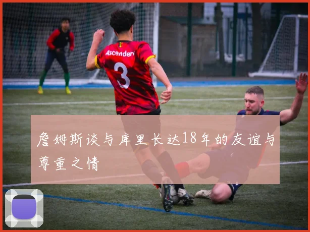 詹姆斯谈与库里长达18年的友谊与尊重之情