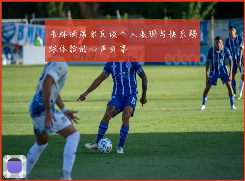 韦林顿席尔瓦谈个人表现与快乐踢球体验的心声分享
