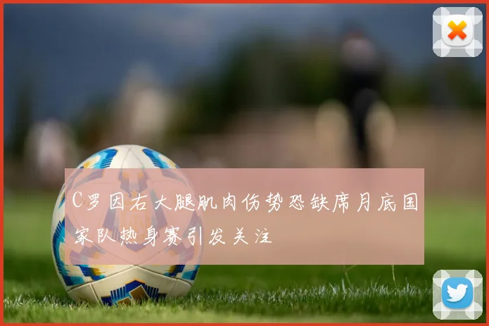 C罗因右大腿肌肉伤势恐缺席月底国家队热身赛引发关注