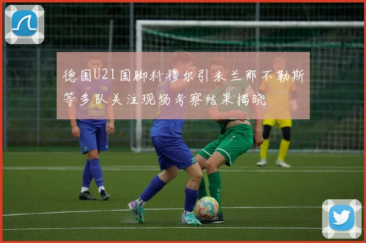 德国U21国脚科穆尔引米兰那不勒斯等多队关注现场考察结果揭晓