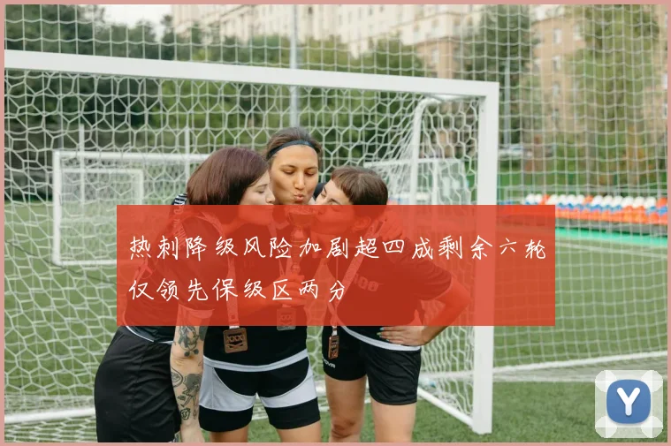 热刺降级风险加剧超四成剩余六轮仅领先保级区两分