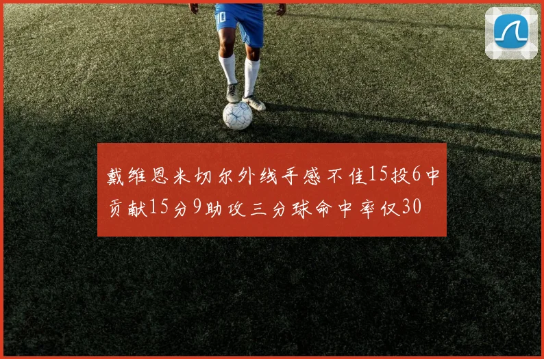 戴维恩米切尔外线手感不佳15投6中贡献15分9助攻三分球命中率仅30