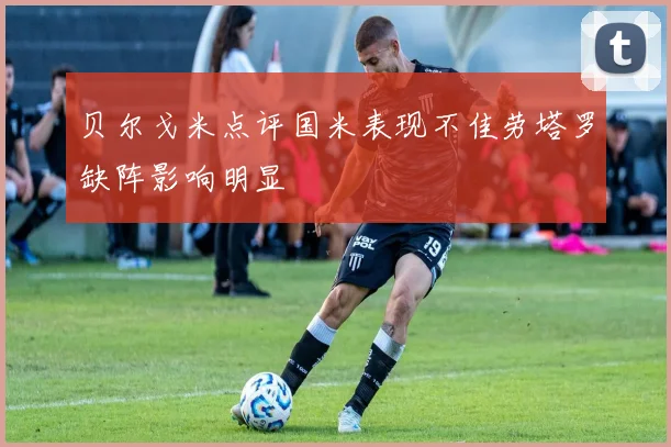 贝尔戈米点评国米表现不佳劳塔罗缺阵影响明显