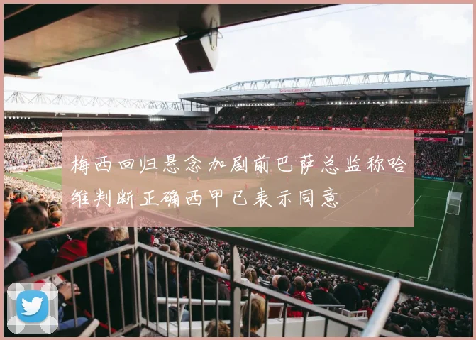 梅西回归悬念加剧前巴萨总监称哈维判断正确西甲已表示同意