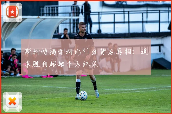 斯科特揭示科比81分背后真相：追求胜利超越个人纪录