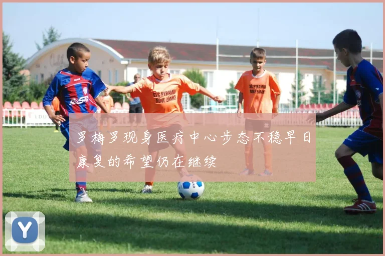 罗梅罗现身医疗中心步态不稳早日康复的希望仍在继续