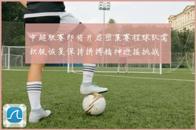 中超联赛即将开启密集赛程球队需积极恢复保持拼搏精神迎接挑战