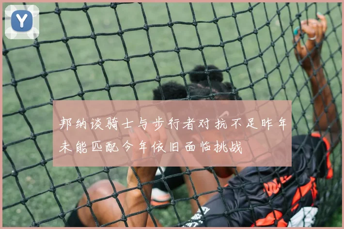 邦纳谈骑士与步行者对抗不足昨年未能匹配今年依旧面临挑战