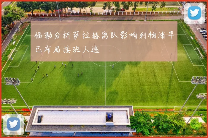 福勒分析萨拉赫离队影响利物浦早已布局接班人选