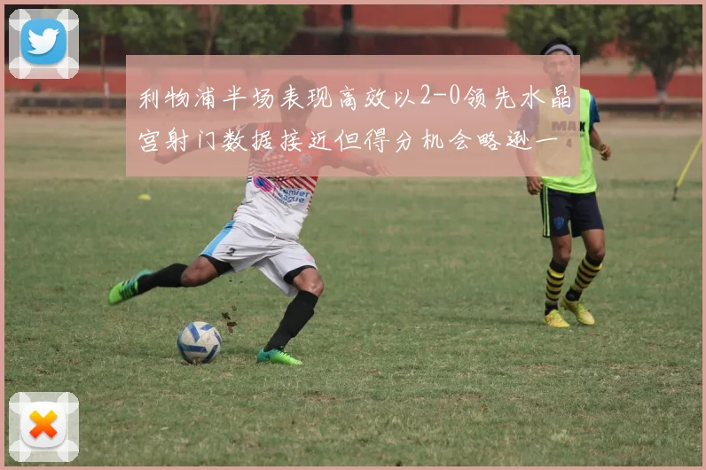 利物浦半场表现高效以2-0领先水晶宫射门数据接近但得分机会略逊一筹