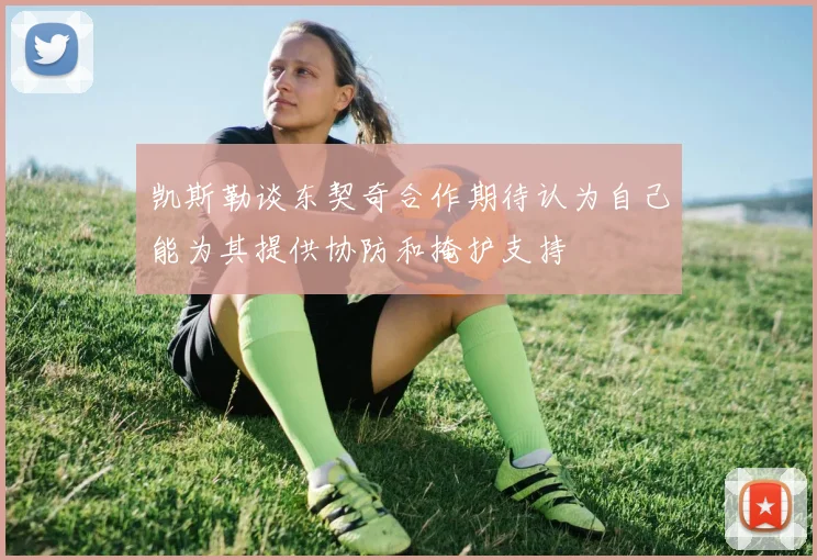 凯斯勒谈东契奇合作期待认为自己能为其提供协防和掩护支持